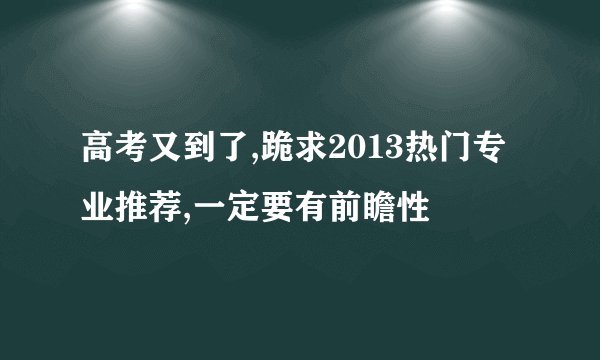 高考又到了,跪求2013热门专业推荐,一定要有前瞻性