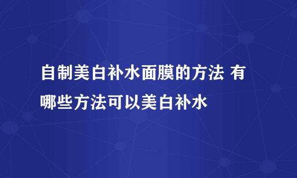 自制美白补水面膜的方法 有哪些方法可以美白补水