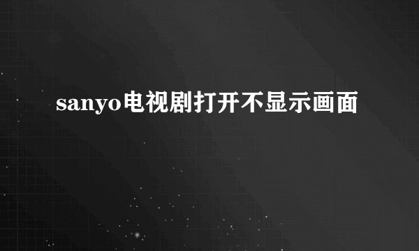 sanyo电视剧打开不显示画面
