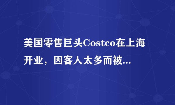 美国零售巨头Costco在上海开业,因客人太多而被迫暂停营业,你怎么看?