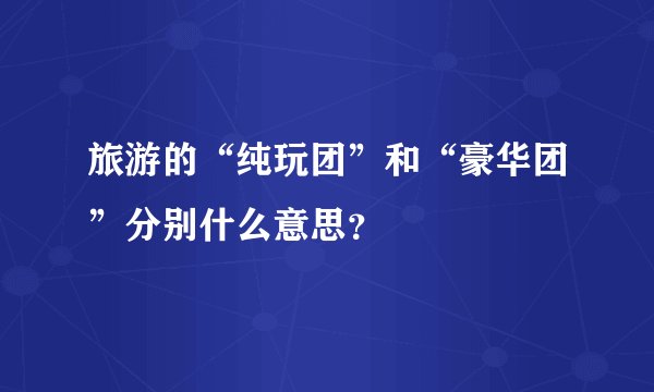 旅游的“纯玩团”和“豪华团”分别什么意思?
