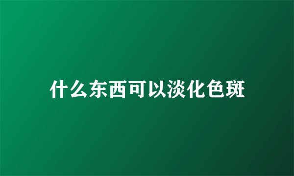 什么东西可以淡化色斑