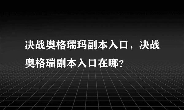决战奥格瑞玛副本入口，决战奥格瑞副本入口在哪？