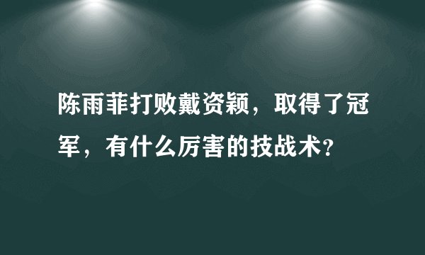 陈雨菲打败戴资颖,取得了冠军,有什么厉害的技战术?