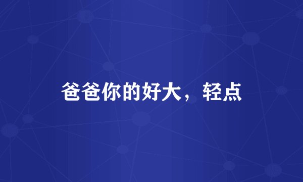 爸爸你的好大,轻点