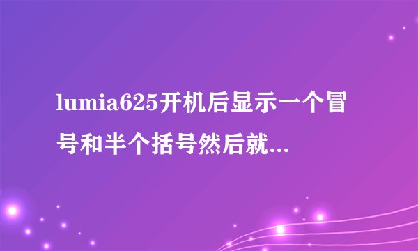 lumia625开机后显示一个冒号和半个括号然后就不动了。这是怎么回事？急！！！