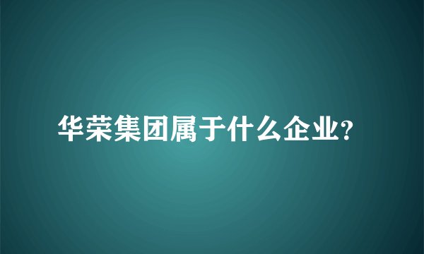 华荣集团属于什么企业?