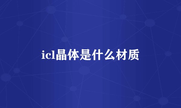 icl晶体是什么材质