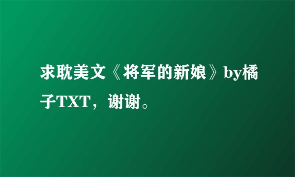 求耽美文《将军的新娘》by橘子TXT，谢谢。