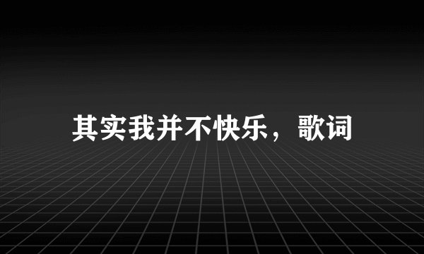 其实我并不快乐，歌词