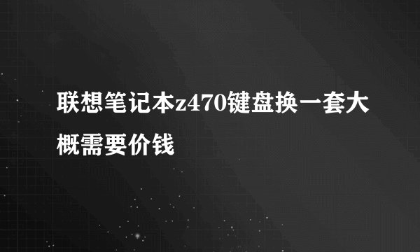 联想笔记本z470键盘换一套大概需要价钱