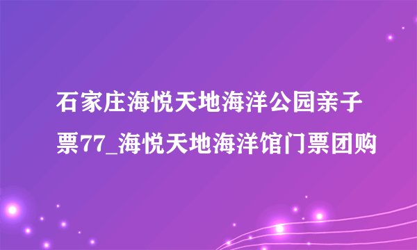 石家庄海悦天地海洋公园亲子票77_海悦天地海洋馆门票团购