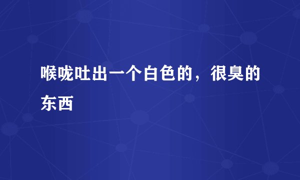 喉咙吐出一个白色的，很臭的东西
