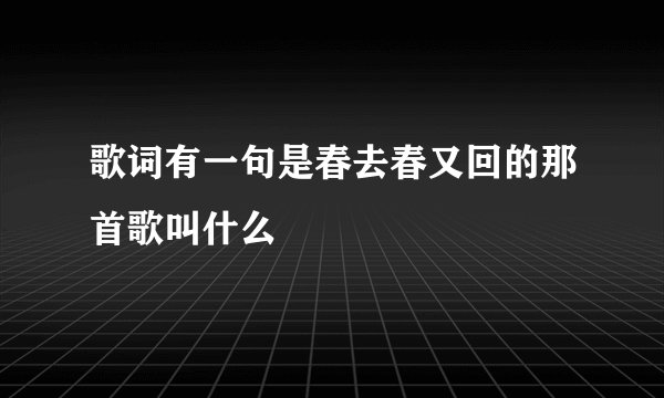 歌词有一句是春去春又回的那首歌叫什么