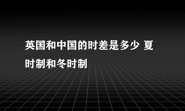 英国和中国的时差是多少 夏时制和冬时制
