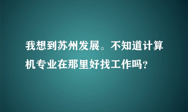 我想到苏州发展。不知道计算机专业在那里好找工作吗?