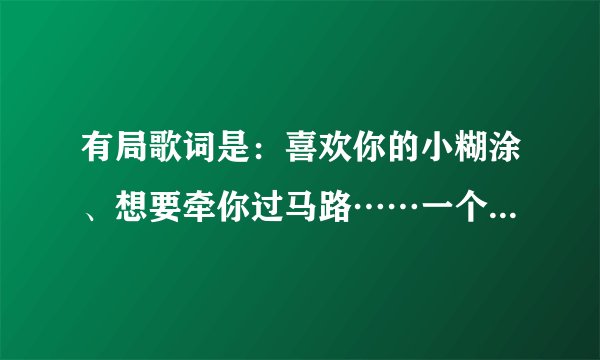 有局歌词是：喜欢你的小糊涂、想要牵你过马路……一个男生唱的，求歌名。