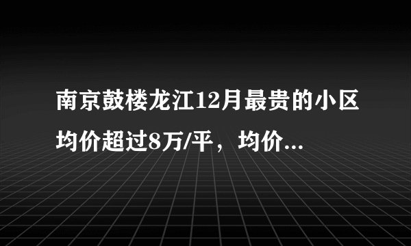 南京鼓楼龙江12月最贵的小区均价超过8万/平，均价54022元/平