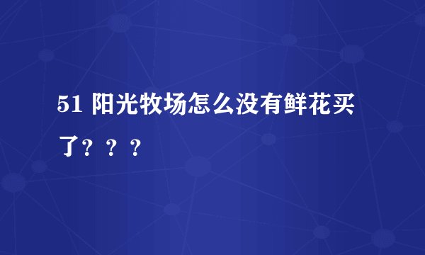 51 阳光牧场怎么没有鲜花买了？？？