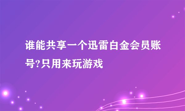 谁能共享一个迅雷白金会员账号?只用来玩游戏