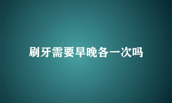 刷牙需要早晚各一次吗