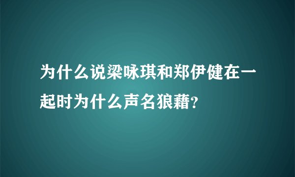 为什么说梁咏琪和郑伊健在一起时为什么声名狼藉？