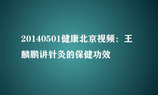 20140501健康北京视频：王麟鹏讲针灸的保健功效
