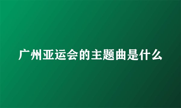 广州亚运会的主题曲是什么
