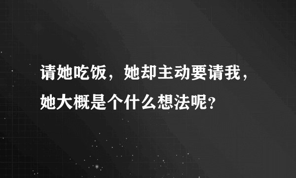 请她吃饭，她却主动要请我，她大概是个什么想法呢？