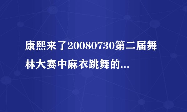 康熙来了20080730第二届舞林大赛中麻衣跳舞的歌曲叫什么名字?蝴蝶姐姐跳舞歌曲的名字?