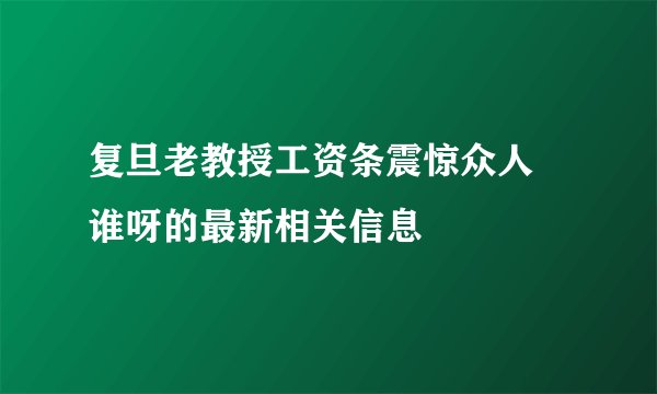 复旦老教授工资条震惊众人 谁呀的最新相关信息