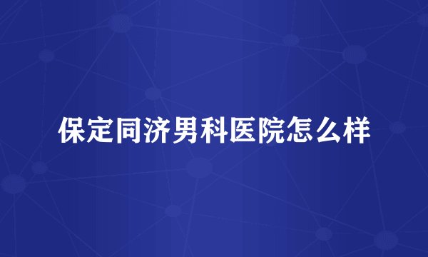 保定同济男科医院怎么样