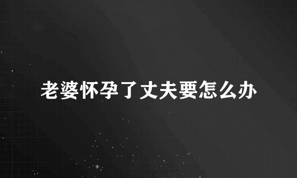 老婆怀孕了丈夫要怎么办