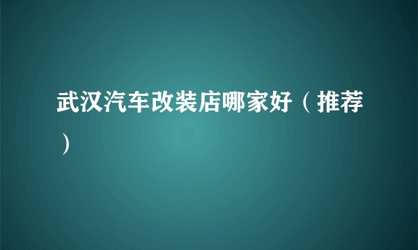 武汉汽车改装店哪家好（推荐）