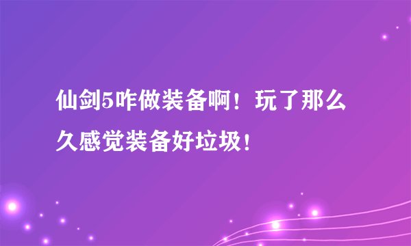 仙剑5咋做装备啊！玩了那么久感觉装备好垃圾！