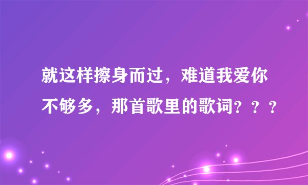就这样擦身而过，难道我爱你不够多，那首歌里的歌词？？？