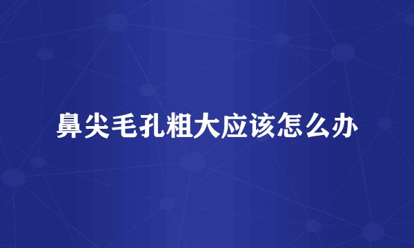 鼻尖毛孔粗大应该怎么办