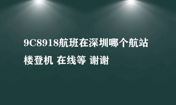 9C8918航班在深圳哪个航站楼登机 在线等 谢谢