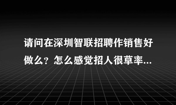 请问在深圳智联招聘作销售好做么？怎么感觉招人很草率？（请求各位详细些回答。答案满意的话会追加50分）