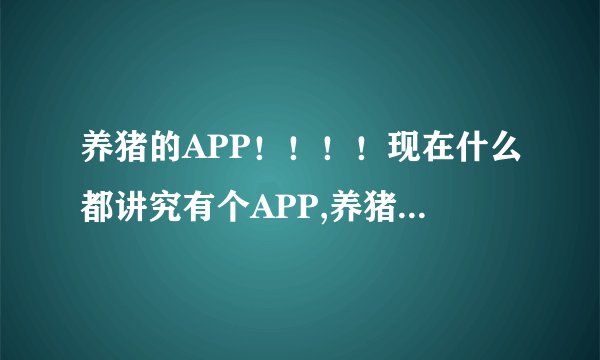 养猪的APP！！！！现在什么都讲究有个APP,养猪有没有APP?