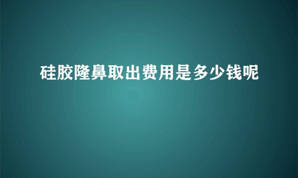 硅胶隆鼻取出费用是多少钱呢