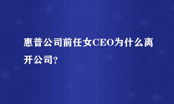 惠普公司前任女CEO为什么离开公司？