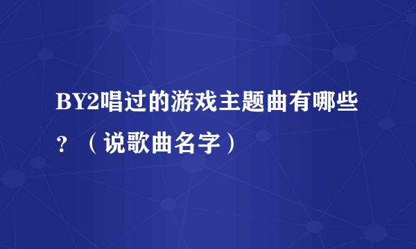 BY2唱过的游戏主题曲有哪些?(说歌曲名字)