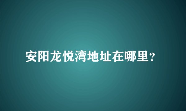 安阳龙悦湾地址在哪里？