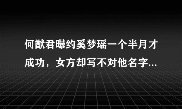 何猷君曝约奚梦瑶一个半月才成功，女方却写不对他名字，卑微吗？