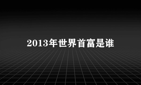 2013年世界首富是谁