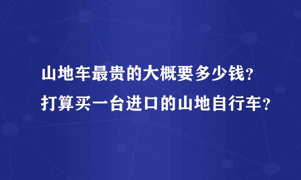山地车最贵的大概要多少钱？打算买一台进口的山地自行车？