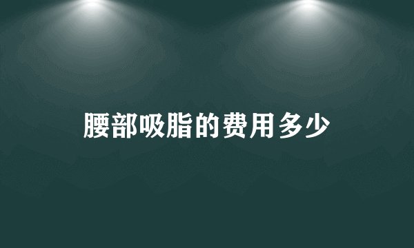 腰部吸脂的费用多少