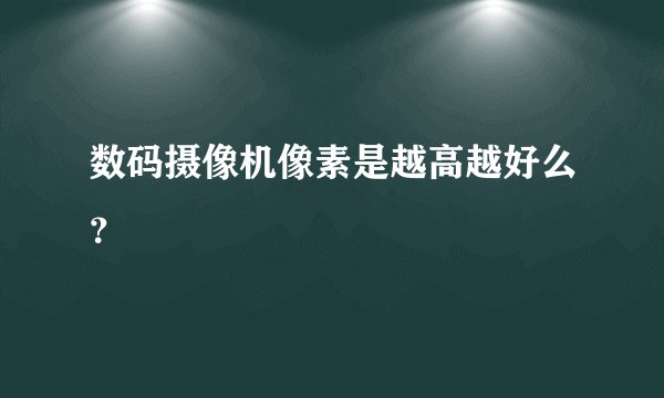 数码摄像机像素是越高越好么？