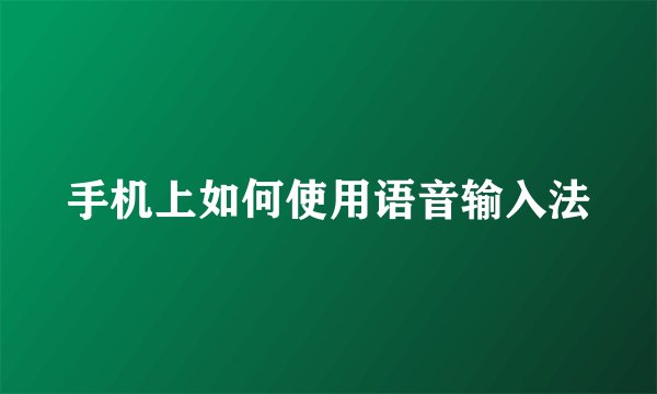 手机上如何使用语音输入法